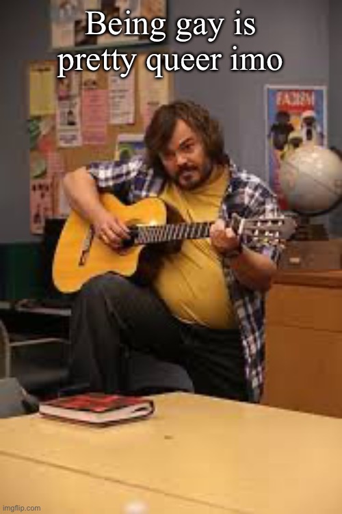 FUCKING JACK BLACK IN FUCKING COMMUNITY | Being gay is pretty queer imo | image tagged in fucking jack black in fucking community | made w/ Imgflip meme maker