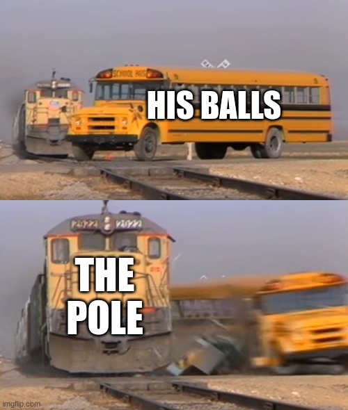 A train hitting a school bus | HIS BALLS THE POLE | image tagged in a train hitting a school bus | made w/ Imgflip meme maker