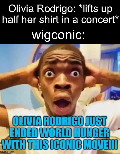 like c'mon man i like her but that account is some next level glazing | Olivia Rodrigo: *lifts up half her shirt in a concert*; wigconic:; OLIVIA RODRIGO JUST ENDED WORLD HUNGER WITH THIS ICONIC MOVE!!! | image tagged in shocked black guy grabbing head | made w/ Imgflip meme maker