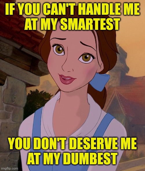 Can you handle Belle? | IF YOU CAN'T HANDLE ME
AT MY SMARTEST; YOU DON'T DESERVE ME
AT MY DUMBEST | image tagged in disney princess,belle,beauty and the beast,dumbest,smartest | made w/ Imgflip meme maker