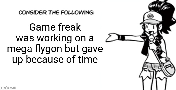 Consider the following pokespe | Game freak was working on a mega flygon but gave up because of time | image tagged in consider the following pokespe | made w/ Imgflip meme maker