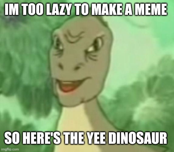 Yee dinosaur  | IM TOO LAZY TO MAKE A MEME; SO HERE'S THE YEE DINOSAUR | image tagged in yee dinosaur | made w/ Imgflip meme maker