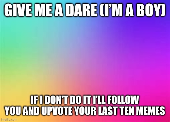 Dare | GIVE ME A DARE (I’M A BOY); IF I DON’T DO IT I’LL FOLLOW YOU AND UPVOTE YOUR LAST TEN MEMES | image tagged in rainbow template,embarassing,dare | made w/ Imgflip meme maker