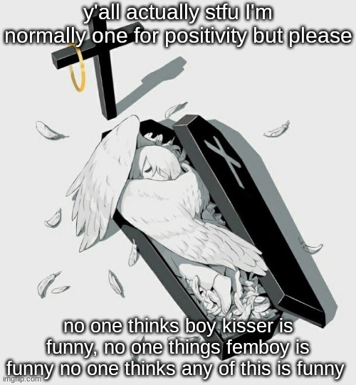 Avogado6 depression | y'all actually stfu I'm normally one for positivity but please; no one thinks boy kisser is funny, no one things femboy is funny no one thinks any of this is funny | image tagged in avogado6 depression | made w/ Imgflip meme maker