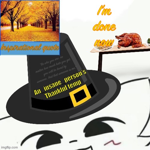 I’m done now | image tagged in my thankful announcement i wouldn t be here without you all | made w/ Imgflip meme maker