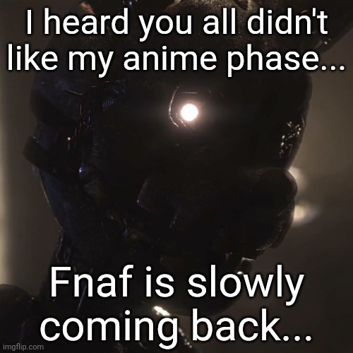 I heard you all didn't like my anime phase... Fnaf is slowly coming back... | made w/ Imgflip meme maker
