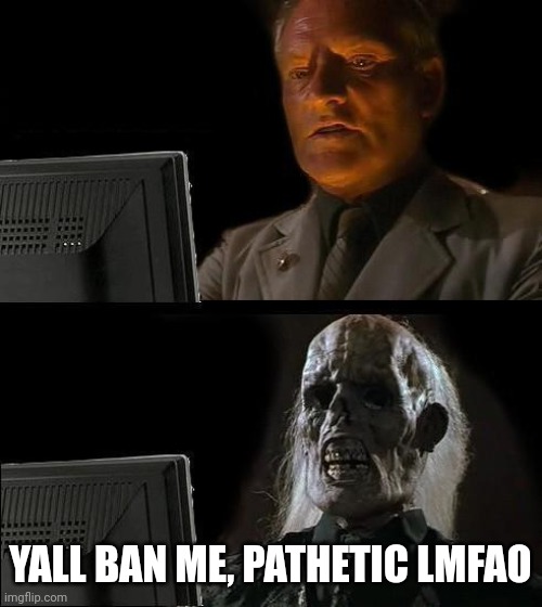 I'll Just Wait Here Meme | YALL BAN ME, PATHETIC LMFAO | image tagged in memes,i'll just wait here | made w/ Imgflip meme maker