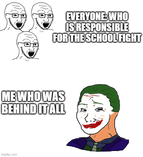 Me who was behind it all | EVERYONE: WHO IS RESPONSIBLE FOR THE SCHOOL FIGHT; ME WHO WAS BEHIND IT ALL | image tagged in i was behind it all | made w/ Imgflip meme maker