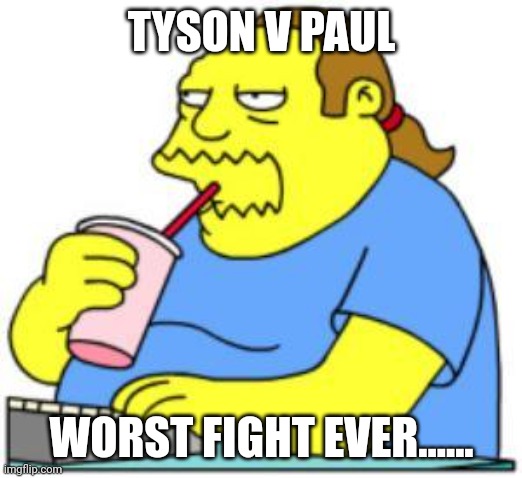 What a waste of time | TYSON V PAUL; WORST FIGHT EVER...... | image tagged in comic book guy worst ever | made w/ Imgflip meme maker