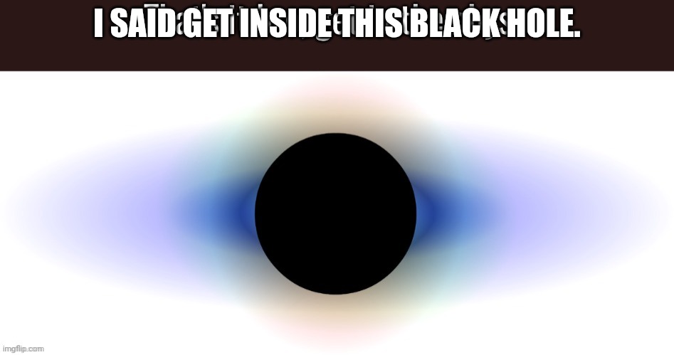 That's it bro get in the abyss | I SAID GET INSIDE THIS BLACK HOLE. | image tagged in that's it bro get in the abyss | made w/ Imgflip meme maker