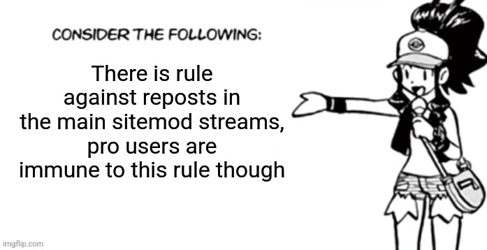 Consider the following pokespe | There is rule against reposts in the main sitemod streams, pro users are immune to this rule though | image tagged in consider the following pokespe | made w/ Imgflip meme maker