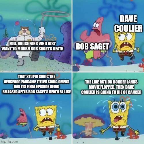 Sandy Lasso | DAVE COULIER; FULL HOUSE FANS WHO JUST WANT TO MOURN BOB SAGET'S DEATH; BOB SAGET; THAT STUPID SONIC THE HEDGEHOG FANGAME TITLED SONIC OMENS HAD ITS FINAL EPISODE BEING RELEASED AFTER BOB SAGET'S DEATH BE LIKE; THE LIVE ACTION BORDERLANDS MOVIE FLOPPED, THEN DAVE COULIER IS GOING TO DIE OF CANCER | image tagged in sandy lasso,dave coulier,bob saget,sonic omens,cancer,borderlands | made w/ Imgflip meme maker