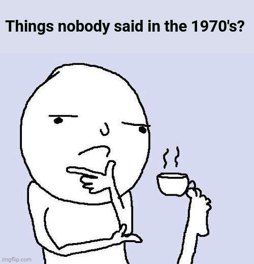 I'll start. "What's the wifi password"? | Things nobody said in the 1970's? | image tagged in thinking meme,1970s,modernization,the good old days | made w/ Imgflip meme maker