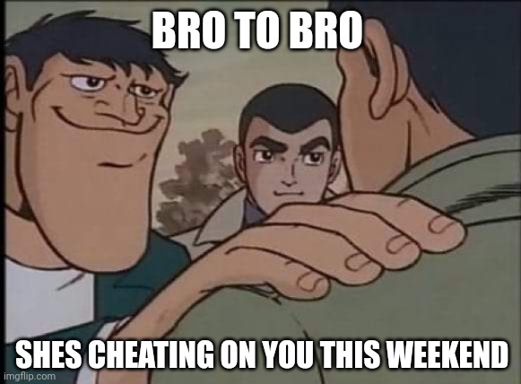 Bro to bro | BRO TO BRO; SHES CHEATING ON YOU THIS WEEKEND | image tagged in hand on shoulder guy | made w/ Imgflip meme maker