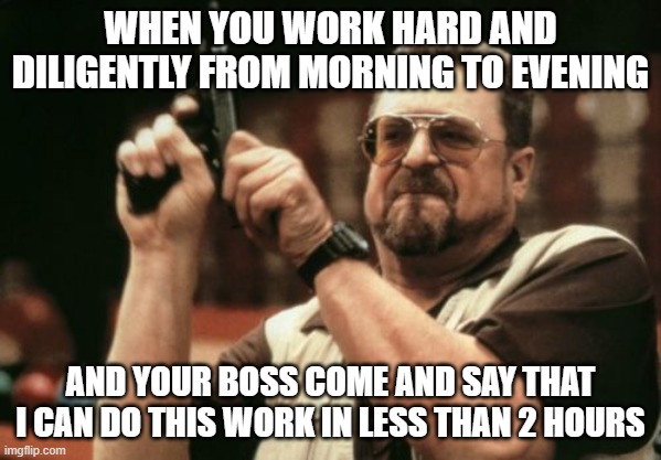 Am I The Only One Around Here Meme | WHEN YOU WORK HARD AND DILIGENTLY FROM MORNING TO EVENING; AND YOUR BOSS COME AND SAY THAT I CAN DO THIS WORK IN LESS THAN 2 HOURS | image tagged in memes,am i the only one around here | made w/ Imgflip meme maker