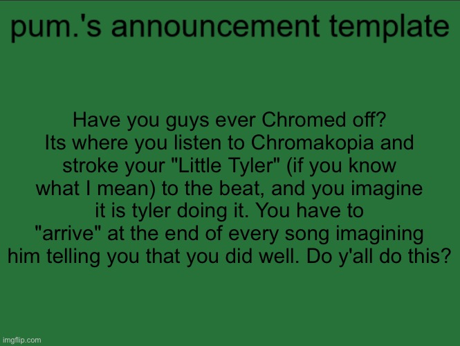 lazy ass temp | Have you guys ever Chromed off? Its where you listen to Chromakopia and stroke your "Little Tyler" (if you know what I mean) to the beat, and you imagine it is tyler doing it. You have to "arrive" at the end of every song imagining him telling you that you did well. Do y'all do this? | image tagged in lazy ass temp | made w/ Imgflip meme maker