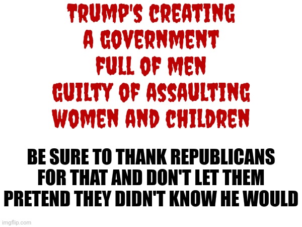 Trump's Perversion Is Predictable | Trump's creating a government; full of men guilty of assaulting women and children; BE SURE TO THANK REPUBLICANS FOR THAT AND DON'T LET THEM PRETEND THEY DIDN'T KNOW HE WOULD | image tagged in donald trump is a convicted rapist,lock him up,trump russia collusion,rapist,memes,maga | made w/ Imgflip meme maker