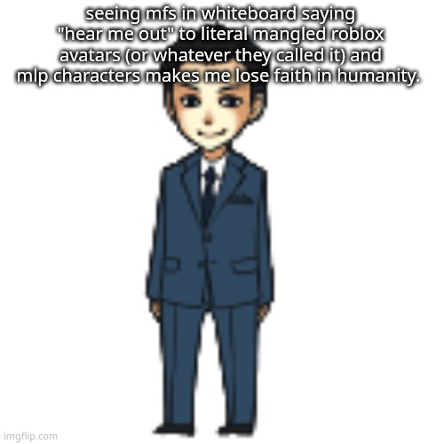 Moriarty but a shimeji | seeing mfs in whiteboard saying "hear me out" to literal mangled roblox avatars (or whatever they called it) and mlp characters makes me lose faith in humanity. | image tagged in moriarty but a shimeji | made w/ Imgflip meme maker