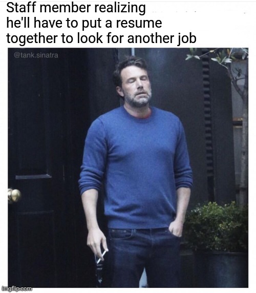 Ben affleck smoking | Staff member realizing he'll have to put a resume together to look for another job | image tagged in ben affleck smoking | made w/ Imgflip meme maker