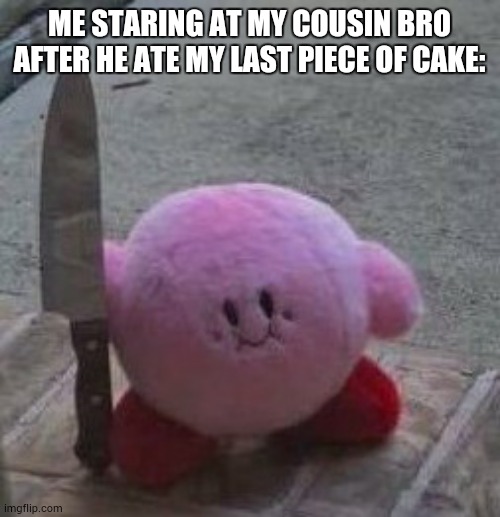 creepy kirby | ME STARING AT MY COUSIN BRO AFTER HE ATE MY LAST PIECE OF CAKE: | image tagged in creepy kirby,memes,relatable | made w/ Imgflip meme maker