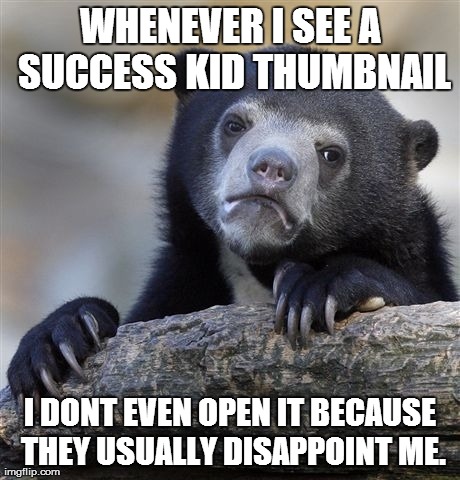 Confession Bear Meme | WHENEVER I SEE A SUCCESS KID THUMBNAIL I DONT EVEN OPEN IT BECAUSE THEY USUALLY DISAPPOINT ME. | image tagged in memes,confession bear | made w/ Imgflip meme maker