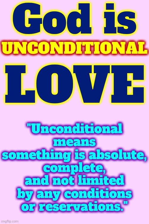 If You Can Be Conned Into Believing Liars That Say Hating People That Disagree With You Is Ok * You're NOT On God's Nice List | God is; UNCONDITIONAL; "Unconditional means something is absolute, complete, and not limited by any conditions or reservations."; LOVE | image tagged in god is love,love wins,unconditional love,love,true love,memes | made w/ Imgflip meme maker