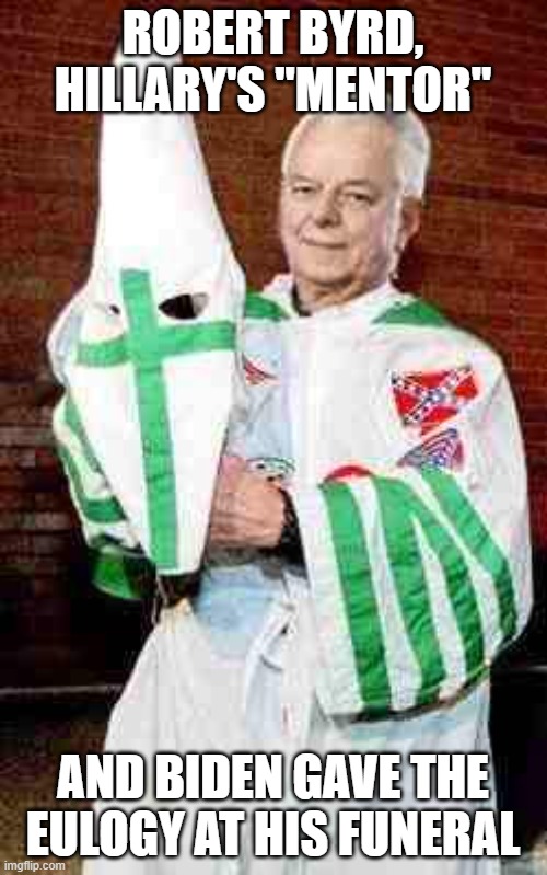 robert byrd kkk | ROBERT BYRD, HILLARY'S "MENTOR" AND BIDEN GAVE THE EULOGY AT HIS FUNERAL | image tagged in robert byrd kkk | made w/ Imgflip meme maker