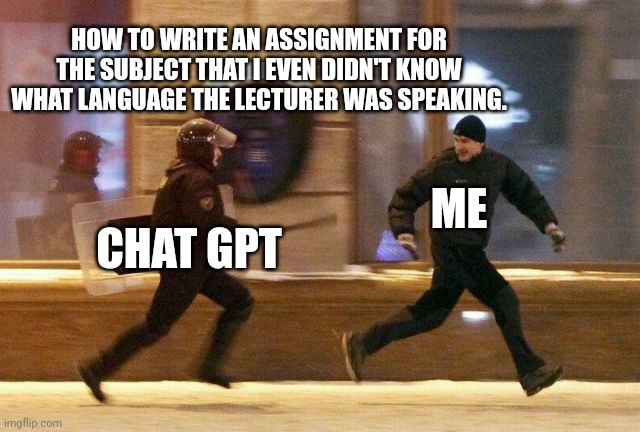 Police Chasing Guy | HOW TO WRITE AN ASSIGNMENT FOR THE SUBJECT THAT I EVEN DIDN'T KNOW WHAT LANGUAGE THE LECTURER WAS SPEAKING. ME; CHAT GPT | image tagged in police chasing guy | made w/ Imgflip meme maker