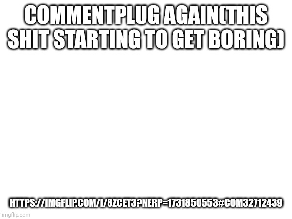 Is MSMG dead | COMMENTPLUG AGAIN(THIS SHIT STARTING TO GET BORING); HTTPS://IMGFLIP.COM/I/8ZCET3?NERP=1731850553#COM32712439 | image tagged in memes,msmg,plug | made w/ Imgflip meme maker