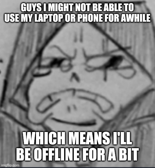 Epic! Sans crying V2 | GUYS I MIGHT NOT BE ABLE TO USE MY LAPTOP OR PHONE FOR AWHILE; WHICH MEANS I'LL BE OFFLINE FOR A BIT | image tagged in epic sans crying v2 | made w/ Imgflip meme maker