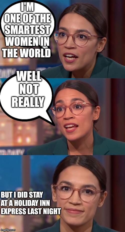 Aoc smart | I'M ONE OF THE SMARTEST WOMEN IN THE WORLD; WELL NOT REALLY; BUT I DID STAY AT A HOLIDAY INN 
EXPRESS LAST NIGHT | image tagged in aoc dialog,funny memes | made w/ Imgflip meme maker