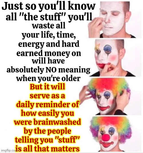 Stuff Is Meaningless And A Complete Waste Of Time And Valuable Resources | Just so you'll know; all "the stuff" you'll; waste all your life, time, energy and hard earned money on; will have absolutely NO meaning when you're older; But it will serve as a daily reminder of how easily you were brainwashed by the people telling you "stuff" is all that matters | image tagged in memes,clown applying makeup,materialism,materialistic,useless stuff,wasted life | made w/ Imgflip meme maker