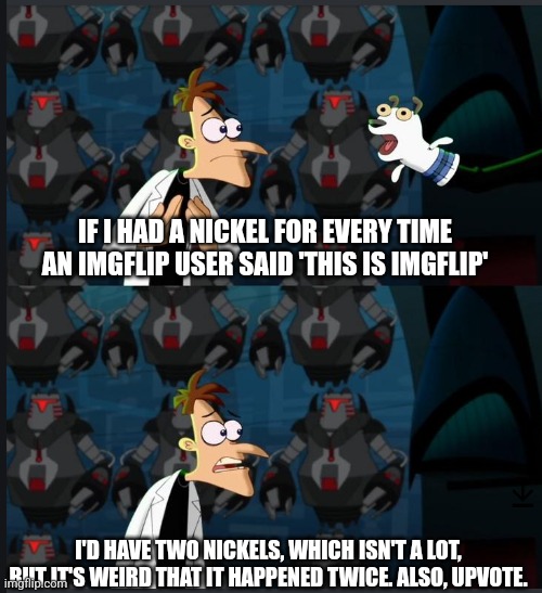 2 nickels | IF I HAD A NICKEL FOR EVERY TIME AN IMGFLIP USER SAID 'THIS IS IMGFLIP'; I'D HAVE TWO NICKELS, WHICH ISN'T A LOT, BUT IT'S WEIRD THAT IT HAPPENED TWICE. ALSO, UPVOTE. | image tagged in 2 nickels,imgflip users,imgflip humor,imgflip community,upvote begging,imgflippers | made w/ Imgflip meme maker