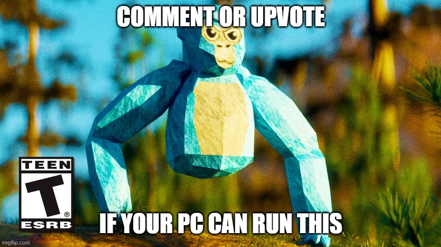 my eyes | COMMENT OR UPVOTE; IF YOUR PC CAN RUN THIS | image tagged in hd gorilla tag | made w/ Imgflip meme maker