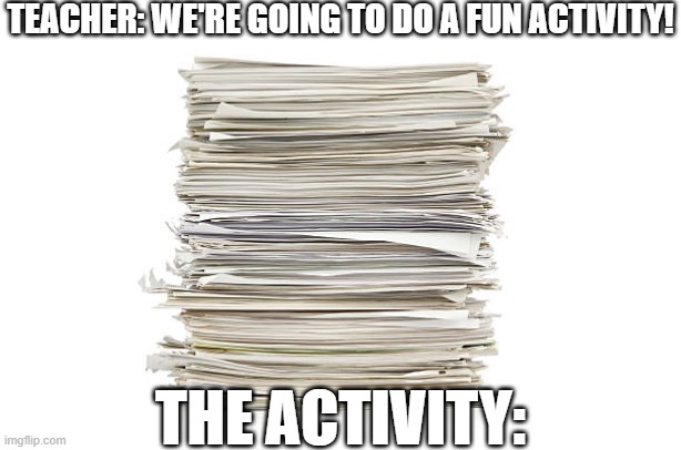 Oh boy I love these fun activities!!!!@!2!1!!!!1!!!!!!1 | TEACHER: WE'RE GOING TO DO A FUN ACTIVITY! THE ACTIVITY: | image tagged in funny memes,funny,funny meme,lol so funny,relatable,school | made w/ Imgflip meme maker