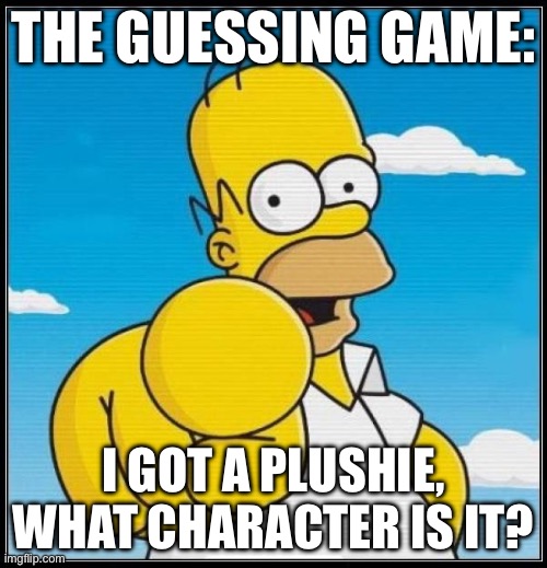 you only get 3 tries btw | THE GUESSING GAME:; I GOT A PLUSHIE, WHAT CHARACTER IS IT? | image tagged in homer simpson ultimate | made w/ Imgflip meme maker