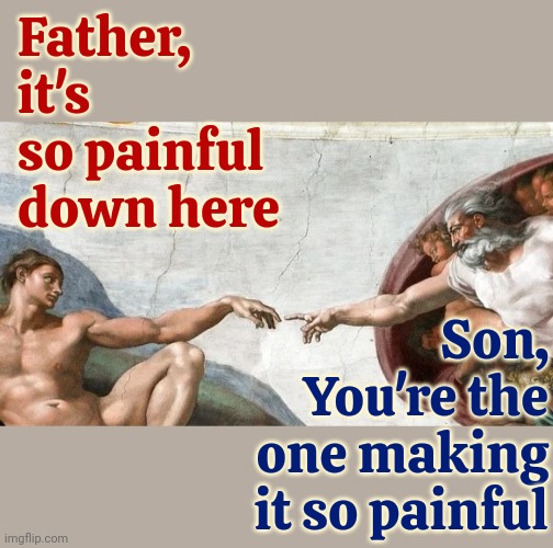 God And Men | Father,
it's so painful down here; Son,
You're the one making it so painful | image tagged in rapists,murderers,child abusers,wife beaters,war mongers,memes | made w/ Imgflip meme maker