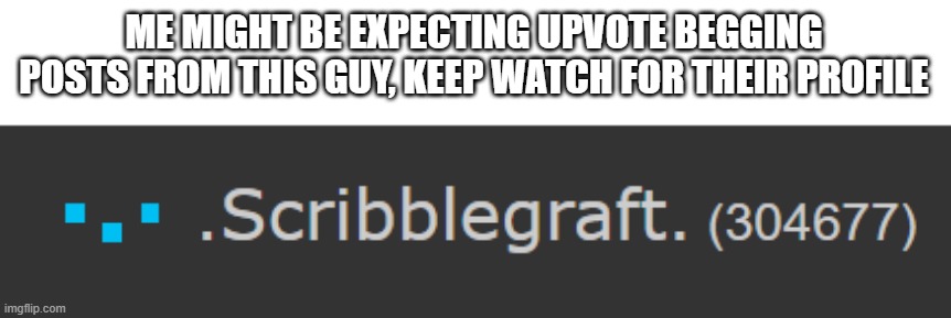 real | ME MIGHT BE EXPECTING UPVOTE BEGGING POSTS FROM THIS GUY, KEEP WATCH FOR THEIR PROFILE | image tagged in memes,meme,funny,aub,upvote beggars,upvote begging | made w/ Imgflip meme maker