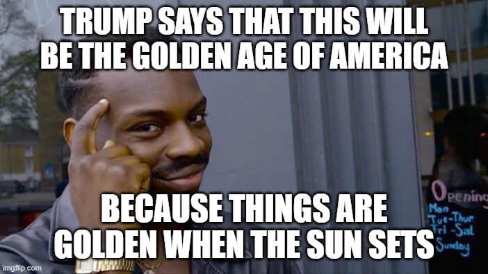 Roll Safe Think About It | TRUMP SAYS THAT THIS WILL BE THE GOLDEN AGE OF AMERICA; BECAUSE THINGS ARE GOLDEN WHEN THE SUN SETS | image tagged in memes,roll safe think about it,trump,united states,funny | made w/ Imgflip meme maker