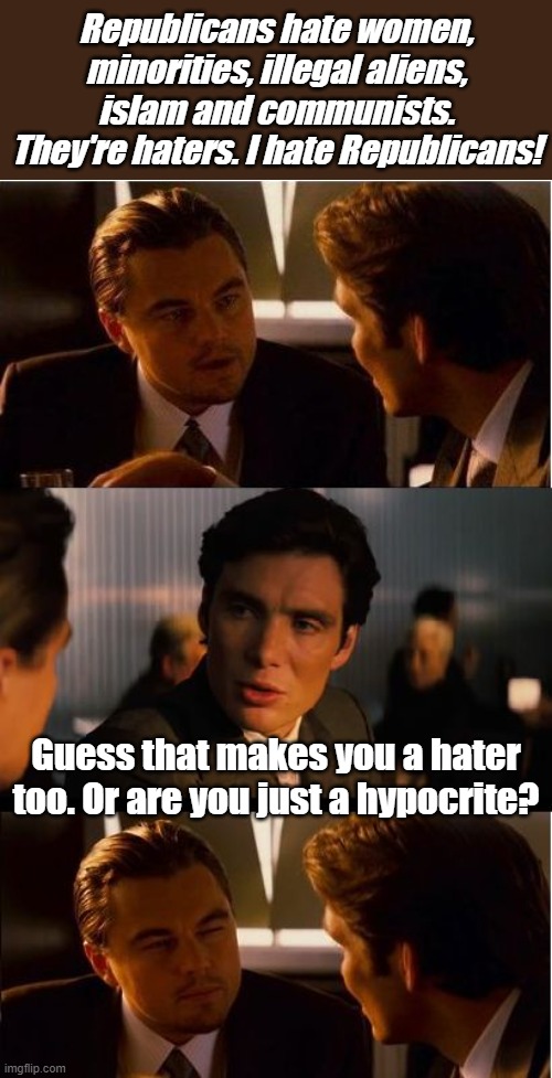 Liberals- Speaking Truth to Hypocrisy | Republicans hate women, minorities, illegal aliens, islam and communists. They're haters. I hate Republicans! Guess that makes you a hater too. Or are you just a hypocrite? | image tagged in inceptionn | made w/ Imgflip meme maker