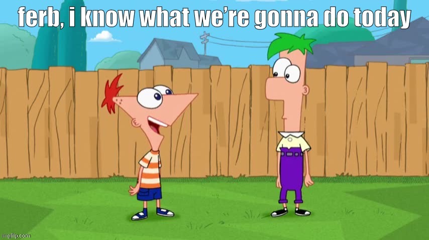 image tagged in ferb i know what we re gonna do today | made w/ Imgflip meme maker