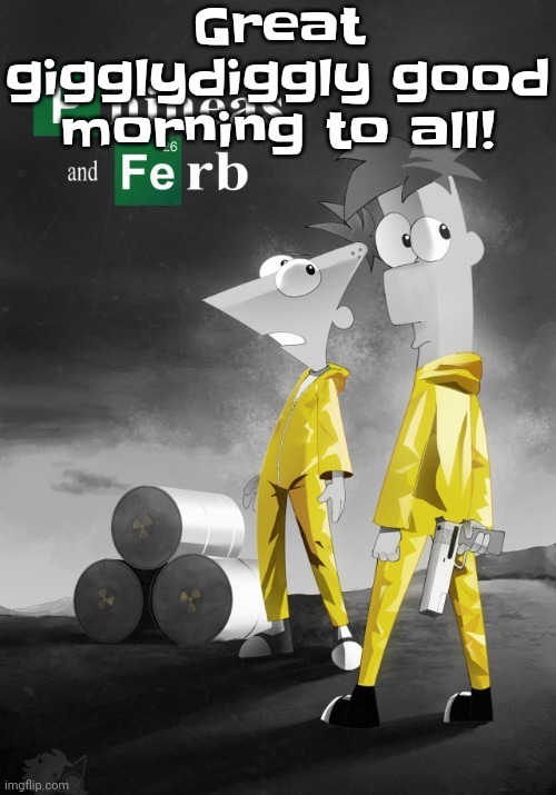 Phineas and Ferb break bad | Great gigglydiggly good morning to all! | image tagged in phineas and ferb break bad | made w/ Imgflip meme maker