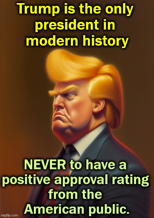 They may have voted for him but they still don't like him. | Trump is the only 
president in 
modern history; NEVER to have a 
positive approval rating 
from the 
American public. | image tagged in trump,approval,fail,disapproval | made w/ Imgflip meme maker