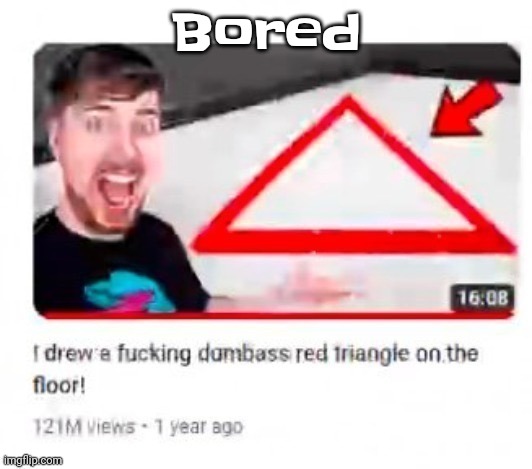 Mr beast triangular | Bored | image tagged in mr beast triangular | made w/ Imgflip meme maker