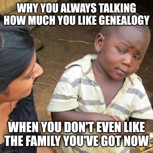 Third World Skeptical Kid | WHY YOU ALWAYS TALKING HOW MUCH YOU LIKE GENEALOGY; WHEN YOU DON'T EVEN LIKE THE FAMILY YOU'VE GOT NOW | image tagged in memes,third world skeptical kid | made w/ Imgflip meme maker