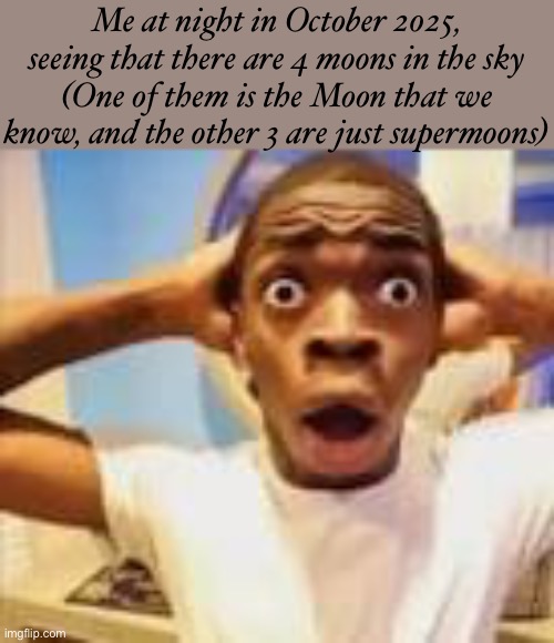 shocking guy meme | Me at night in October 2025, seeing that there are 4 moons in the sky
(One of them is the Moon that we know, and the other 3 are just supermoons) | image tagged in shocking guy meme | made w/ Imgflip meme maker