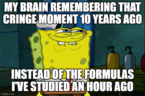 Don't You Squidward Meme | MY BRAIN REMEMBERING THAT CRINGE MOMENT 10 YEARS AGO; INSTEAD OF THE FORMULAS I'VE STUDIED AN HOUR AGO | image tagged in memes,don't you squidward | made w/ Imgflip meme maker