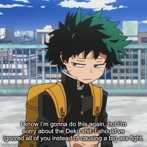 Posting my shitty apology with a Deku image, ironic. | I know I’m gonna do this again, but I’m sorry about the Deku shit. I should’ve ignored all of you instead of causing a big ass fight. | image tagged in deku | made w/ Imgflip meme maker