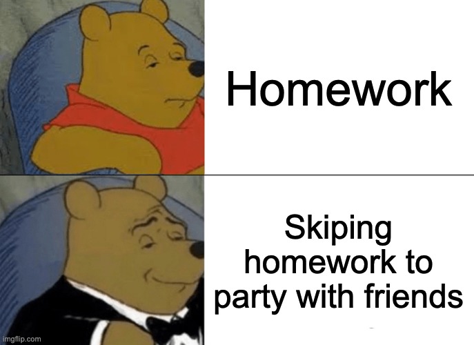 Tuxedo Winnie The Pooh | Homework; Skiping homework to party with friends | image tagged in memes,tuxedo winnie the pooh | made w/ Imgflip meme maker