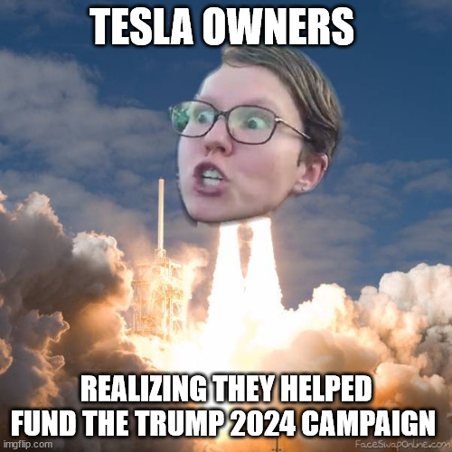 TESLA | TESLA OWNERS; REALIZING THEY HELPED FUND THE TRUMP 2024 CAMPAIGN | image tagged in triggered flounce blast off | made w/ Imgflip meme maker